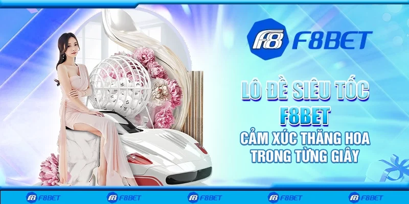 Lô đề siêu tốc F8bet - Cảm xúc thăng hoa trong từng giây
