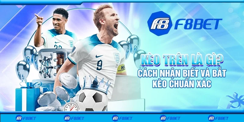 Kèo trên là gì? Cách nhận biết và bắt kèo chuẩn xác