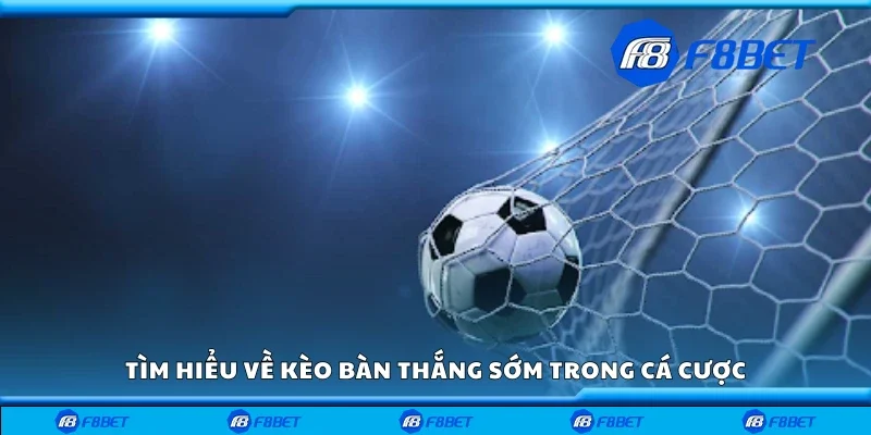 Tìm hiểu về kèo bàn thắng sớm trong cá cược